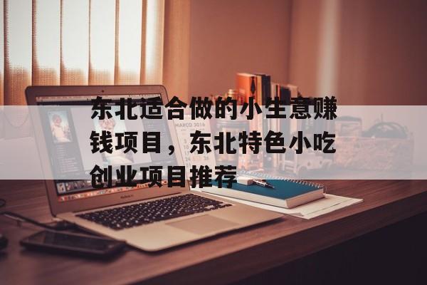 东北适合做的小生意赚钱项目,东北特色小吃创业项目推荐 东北适合做的小生意赚钱项目,东北特色小吃创业项目推荐