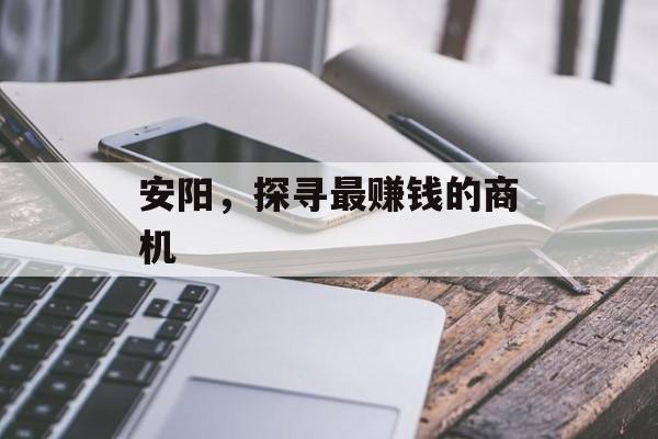 安阳,探寻最赚钱的商机 安阳,探寻最赚钱的商机