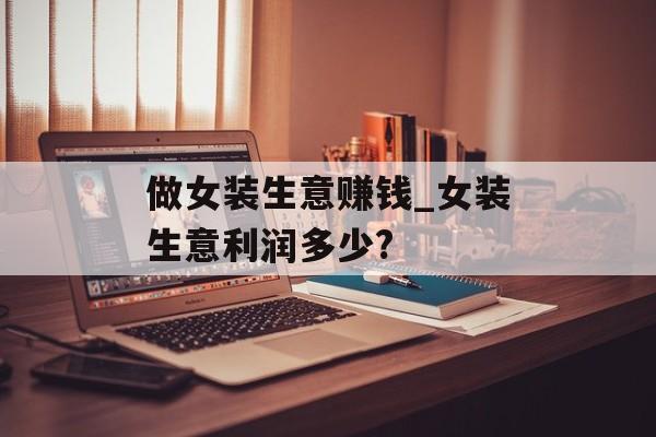 做女装生意赚钱_女装生意利润多少? 做女装生意赚钱_女装生意利润多少?