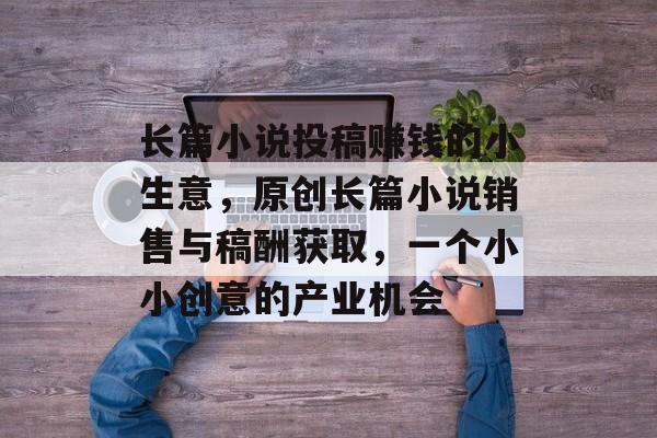 长篇小说投稿赚钱的小生意,原创长篇小说销售与稿酬获取,一个小小创意的产业机会 长篇小说投稿赚钱的小生意,原创长篇小说销售与稿酬获取,一个小小创意的产业机会