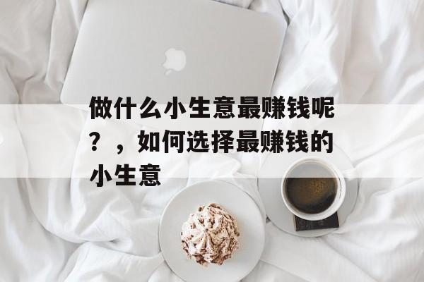 做什么小生意最赚钱呢?,如何选择最赚钱的小生意 做什么小生意最赚钱呢?,如何选择最赚钱的小生意
