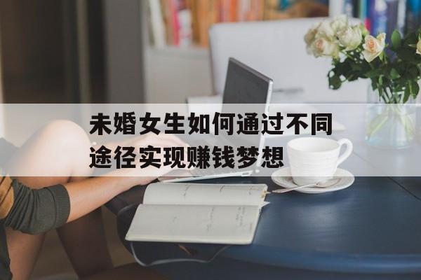 未婚女生如何通过不同途径实现赚钱梦想 未婚女生如何通过不同途径实现赚钱梦想