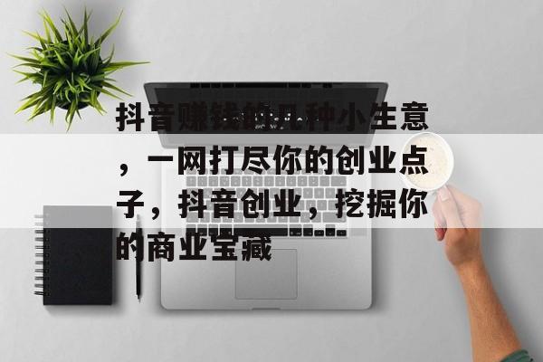 抖音赚钱的几种小生意,一网打尽你的创业点子,抖音创业,挖掘你的商业宝藏 抖音赚钱的几种小生意,一网打尽你的创业点子,抖音创业,挖掘你的商业宝藏