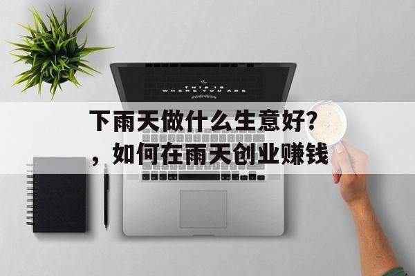 下雨天做什么生意好?,如何在雨天创业赚钱 下雨天做什么生意好?,如何在雨天创业赚钱