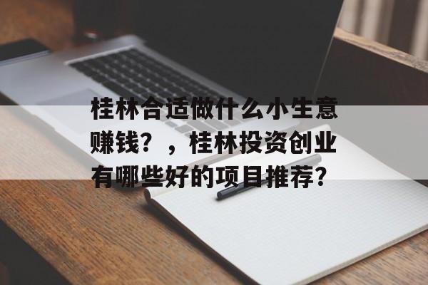 桂林合适做什么小生意赚钱?,桂林投资创业有哪些好的项目推荐? 桂林合适做什么小生意赚钱?,桂林投资创业有哪些好的项目推荐?
