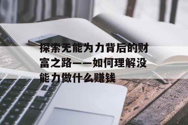 探索无能为力背后的财富之路——如何理解没能力做什么赚钱 探索无能为力背后的财富之路——如何理解没能力做什么赚钱