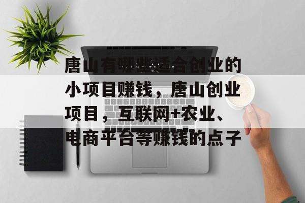 唐山有哪些适合创业的小项目赚钱,唐山创业项目,互联网+农业、电商平台等赚钱的点子 唐山有哪些适合创业的小项目赚钱,唐山创业项目,互联网+农业、电商平台等赚钱的点子