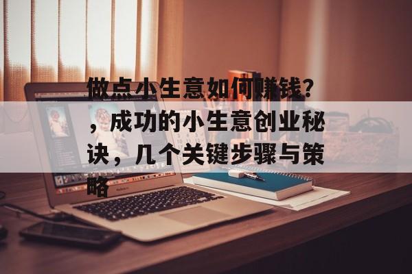 做点小生意如何赚钱?,成功的小生意创业秘诀,几个关键步骤与策略 做点小生意如何赚钱?,成功的小生意创业秘诀,几个关键步骤与策略