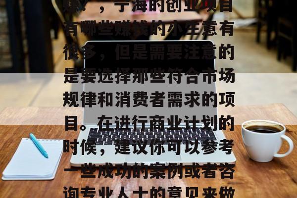 投资宁海哪个小生意好赚?,宁海的创业项目有哪些赚钱的小生意有很多,但是需要注意的是要选择那些符合市场规律和消费者需求的项目。在进行商业计划的时候,建议你可以参考一些成功的案例或者咨询专业人士的意见来做出更准确的选择。 投资宁海哪个小生意好赚?,宁海的创业项目有哪些赚钱的小生意有很多,但是需要注意的是要选择那些符合市场规律和消费者需求的项目。在进行商业计划的时候,建议你可以参考一些成功的案例或者咨询专业人士的意见来做出更准确的选择。