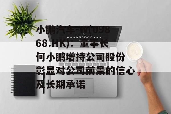 小鹏汽车-W(09868.HK):董事长何小鹏增持公司股份 彰显对公司前景的信心及长期承诺 小鹏汽车-W(09868.HK):董事长何小鹏增持公司股份 彰显对公司前景的信心及长期承诺