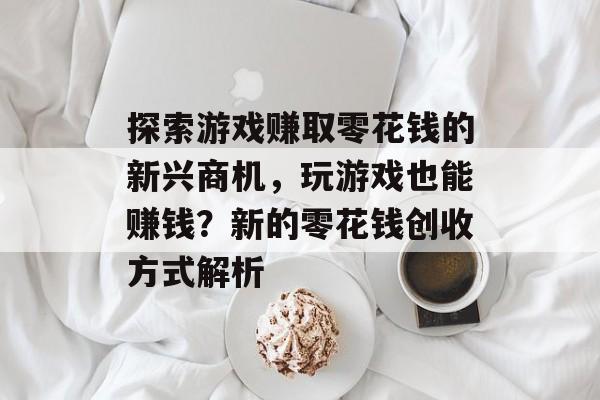 探索游戏赚取零花钱的新兴商机,玩游戏也能赚钱?新的零花钱创收方式解析 探索游戏赚取零花钱的新兴商机,玩游戏也能赚钱?新的零花钱创收方式解析