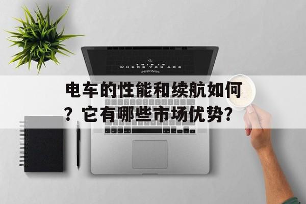 电车的性能和续航如何?它有哪些市场优势? 电车的性能和续航如何?它有哪些市场优势?