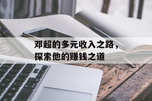 邓超的多元收入之路，探索他的赚钱之道