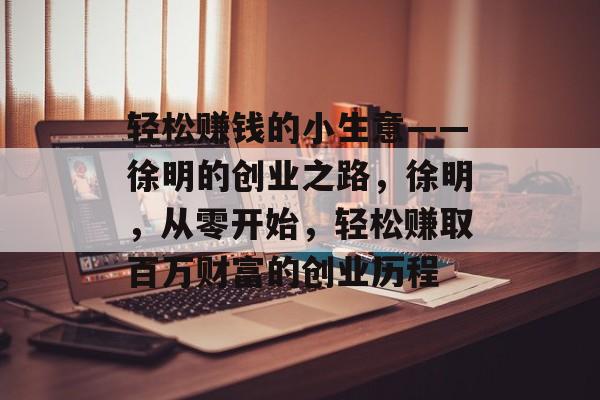 轻松赚钱的小生意——徐明的创业之路，徐明，从零开始，轻松赚取百万财富的创业历程