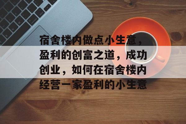 宿舍楼内做点小生意,盈利的创富之道,成功创业,如何在宿舍楼内经营一家盈利的小生意 宿舍楼内做点小生意,盈利的创富之道,成功创业,如何在宿舍楼内经营一家盈利的小生意