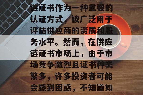 供应链管理在全球范围内都越来越受到重视,因为它对于提高效率、降低成本和确保产品质量具有至关重要的作用。在这个过程中,供应链证书作为一种重要的认证方式,被广泛用于评估供应商的资质和服务水平。然而,在供应链证书市场上,由于市场竞争激烈且证书种类繁多,许多投资者可能会感到困惑,不知道如何选择一个适合自己的供应链证书。为此,本文将探讨几个关于供应链证书赚钱的小生意。,5个关于供应链证书赚钱的小生意推荐 供应链管理在全球范围内都越来越受到重视,因为它对于提高效率、降低成本和确保产品质量具有至关重要的作用。在这个过程中,供应链证书作为一种重要的认证方式,被广泛用于评估供应商的资质和服务水平。然而,在供应链证书市场上,由于市场竞争激烈且证书种类繁多,许多投资者可能会感到困惑,不知道如何选择一个适合自己的供应链证书。为此,本文将探讨几个关于供应链证书赚钱的小生意。,5个关于供应链证书赚钱的小生意推荐