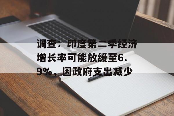 调查：印度第二季经济增长率可能放缓至6.9%，因政府支出减少
