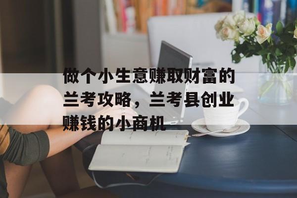 做个小生意赚取财富的兰考攻略,兰考县创业赚钱的小商机 做个小生意赚取财富的兰考攻略,兰考县创业赚钱的小商机
