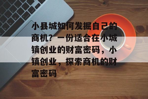 小县城如何发掘自己的商机?一份适合在小城镇创业的财富密码,小镇创业,探索商机的财富密码 小县城如何发掘自己的商机?一份适合在小城镇创业的财富密码,小镇创业,探索商机的财富密码