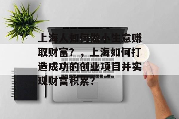上海人如何做小生意赚取财富?,上海如何打造成功的创业项目并实现财富积累? 上海人如何做小生意赚取财富?,上海如何打造成功的创业项目并实现财富积累?