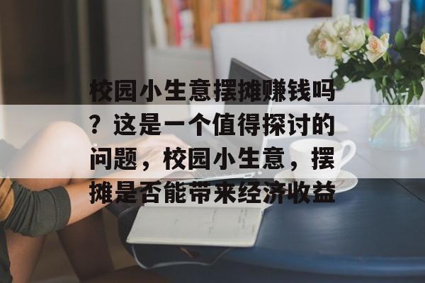 校园小生意摆摊赚钱吗?这是一个值得探讨的问题,校园小生意,摆摊是否能带来经济收益 校园小生意摆摊赚钱吗?这是一个值得探讨的问题,校园小生意,摆摊是否能带来经济收益
