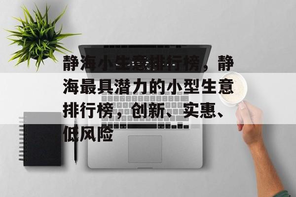 静海小生意排行榜,静海最具潜力的小型生意排行榜,创新、实惠、低风险 静海小生意排行榜,静海最具潜力的小型生意排行榜,创新、实惠、低风险