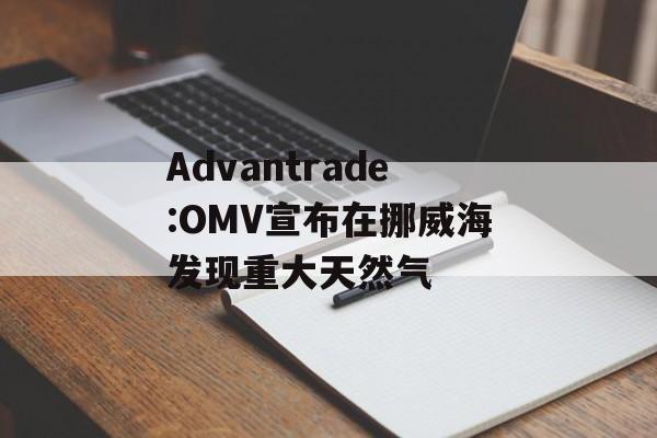 Advantrade:OMV宣布在挪威海发现重大天然气