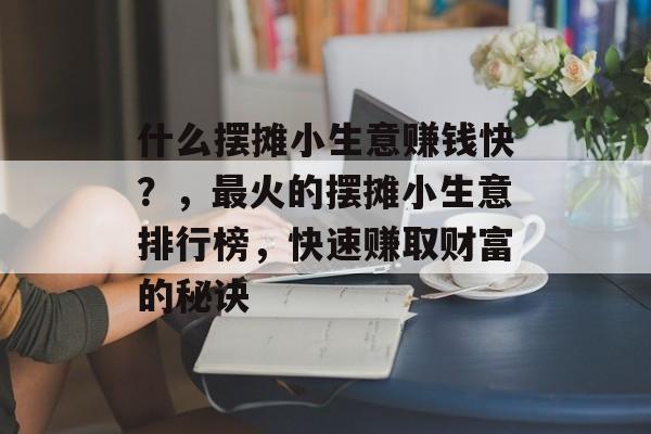 什么摆摊小生意赚钱快?,最火的摆摊小生意排行榜,快速赚取财富的秘诀 什么摆摊小生意赚钱快?,最火的摆摊小生意排行榜,快速赚取财富的秘诀