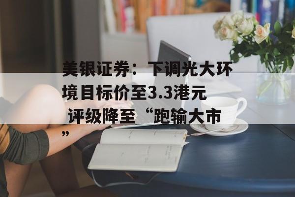 美银证券:下调光大环境目标价至3.3港元 评级降至“跑输大市” 美银证券:下调光大环境目标价至3.3港元 评级降至“跑输大市”