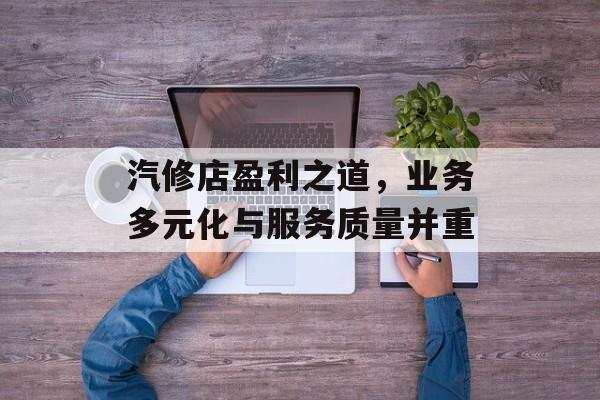 汽修店盈利之道,业务多元化与服务质量并重 汽修店盈利之道,业务多元化与服务质量并重