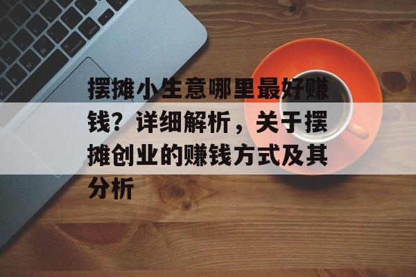 摆摊小生意哪里最好赚钱？详细解析，关于摆摊创业的赚钱方式及其分析