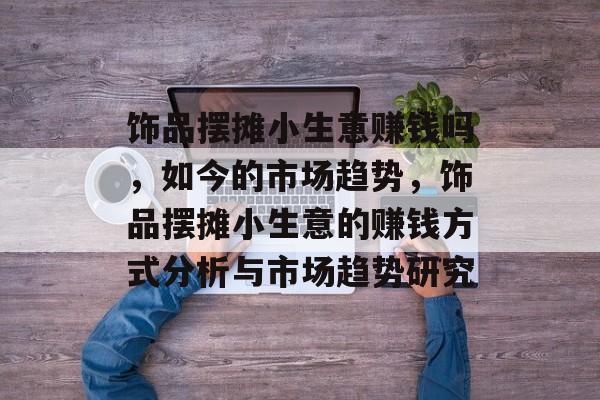 饰品摆摊小生意赚钱吗,如今的市场趋势,饰品摆摊小生意的赚钱方式分析与市场趋势研究 饰品摆摊小生意赚钱吗,如今的市场趋势,饰品摆摊小生意的赚钱方式分析与市场趋势研究