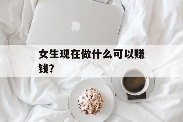 女生现在做什么可以赚钱? 女生现在做什么可以赚钱?
