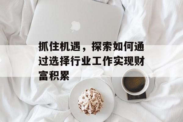 抓住机遇,探索如何通过选择行业工作实现财富积累 抓住机遇,探索如何通过选择行业工作实现财富积累