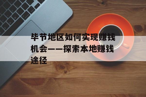 毕节地区如何实现赚钱机会——探索本地赚钱途径 毕节地区如何实现赚钱机会——探索本地赚钱途径