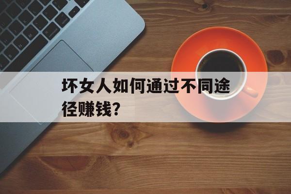 坏女人如何通过不同途径赚钱? 坏女人如何通过不同途径赚钱?