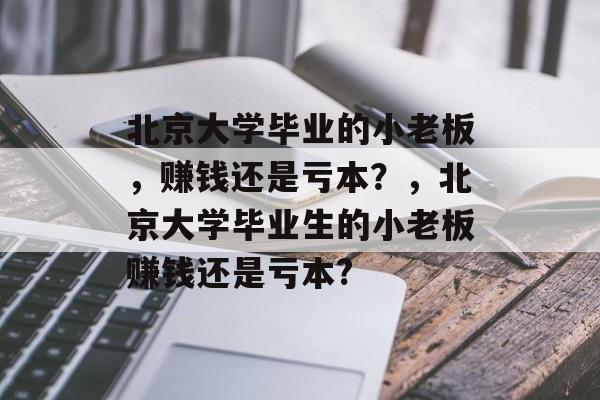 北京大学毕业的小老板,赚钱还是亏本?,北京大学毕业生的小老板赚钱还是亏本? 北京大学毕业的小老板,赚钱还是亏本?,北京大学毕业生的小老板赚钱还是亏本?