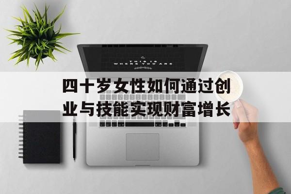四十岁女性如何通过创业与技能实现财富增长 四十岁女性如何通过创业与技能实现财富增长