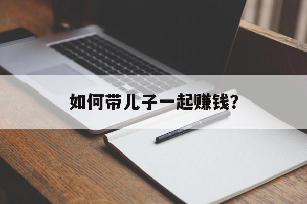 如何带儿子一起赚钱? 如何带儿子一起赚钱?