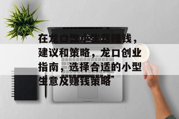 在龙口做小生意赚钱,建议和策略,龙口创业指南,选择合适的小型生意及赚钱策略 在龙口做小生意赚钱,建议和策略,龙口创业指南,选择合适的小型生意及赚钱策略