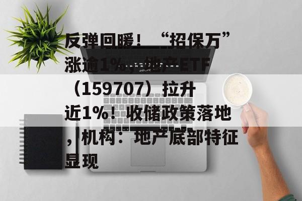 反弹回暖！“招保万”涨逾1%，地产ETF（159707）拉升近1%！收储政策落地，机构：地产底部特征显现