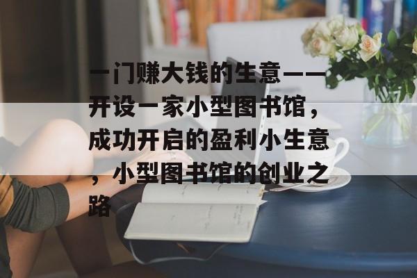 一门赚大钱的生意——开设一家小型图书馆,成功开启的盈利小生意,小型图书馆的创业之路 一门赚大钱的生意——开设一家小型图书馆,成功开启的盈利小生意,小型图书馆的创业之路