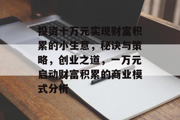 投资十万元实现财富积累的小生意,秘诀与策略,创业之道,一万元启动财富积累的商业模式分析 投资十万元实现财富积累的小生意,秘诀与策略,创业之道,一万元启动财富积累的商业模式分析