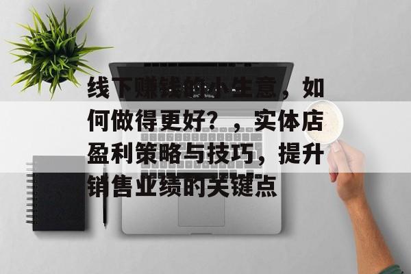 线下赚钱的小生意,如何做得更好?,实体店盈利策略与技巧,提升销售业绩的关键点 线下赚钱的小生意,如何做得更好?,实体店盈利策略与技巧,提升销售业绩的关键点