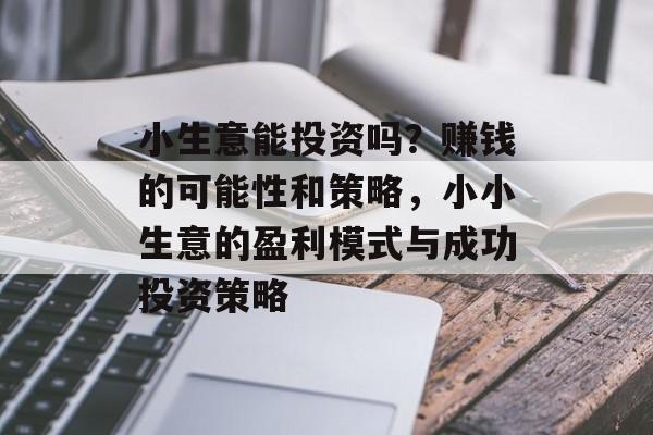 小生意能投资吗?赚钱的可能性和策略,小小生意的盈利模式与成功投资策略 小生意能投资吗?赚钱的可能性和策略,小小生意的盈利模式与成功投资策略