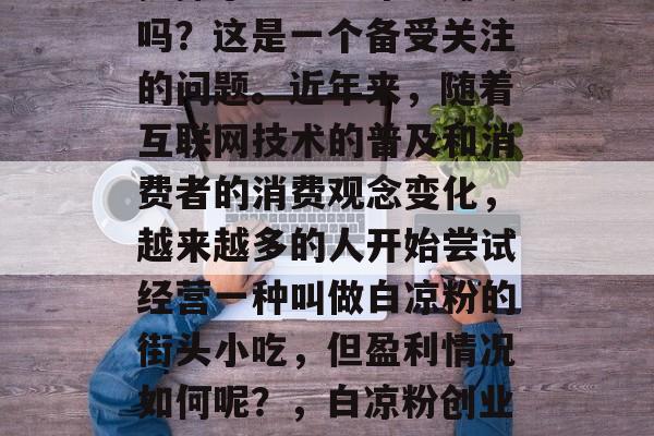 摆摊小生意白凉粉赚钱吗?这是一个备受关注的问题。近年来,随着互联网技术的普及和消费者的消费观念变化,越来越多的人开始尝试经营一种叫做白凉粉的街头小吃,但盈利情况如何呢?,白凉粉创业投资前景分析 摆摊小生意白凉粉赚钱吗?这是一个备受关注的问题。近年来,随着互联网技术的普及和消费者的消费观念变化,越来越多的人开始尝试经营一种叫做白凉粉的街头小吃,但盈利情况如何呢?,白凉粉创业投资前景分析