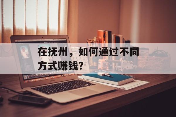 在抚州,如何通过不同方式赚钱? 在抚州,如何通过不同方式赚钱?