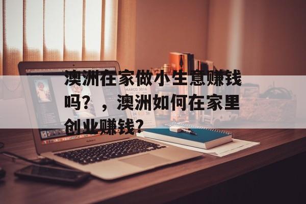 澳洲在家做小生意赚钱吗?,澳洲如何在家里创业赚钱? 澳洲在家做小生意赚钱吗?,澳洲如何在家里创业赚钱?