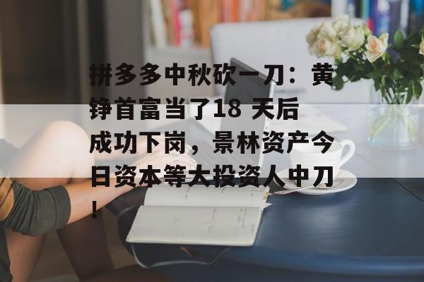 拼多多中秋砍一刀：黄铮首富当了18 天后成功下岗，景林资产今日资本等大投资人中刀！