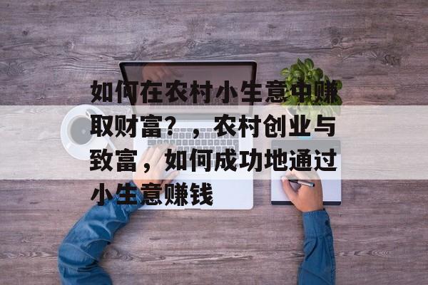 如何在农村小生意中赚取财富？，农村创业与致富，如何成功地通过小生意赚钱